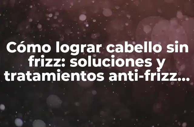 Cómo Lograr Cabello sin Frizz: Soluciones y Tratamientos Anti-frizz para Cabello