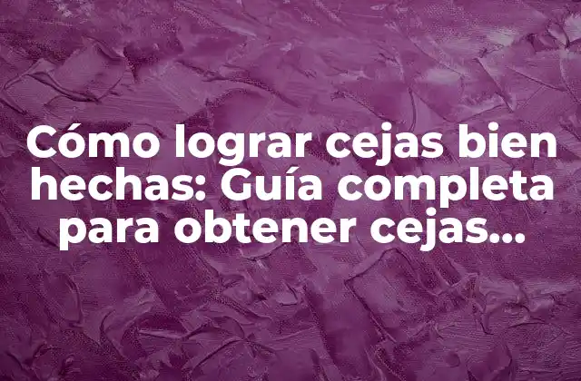 Cómo Lograr Cejas Bien Hechas: Guía Completa para Obtener Cejas Perfectas