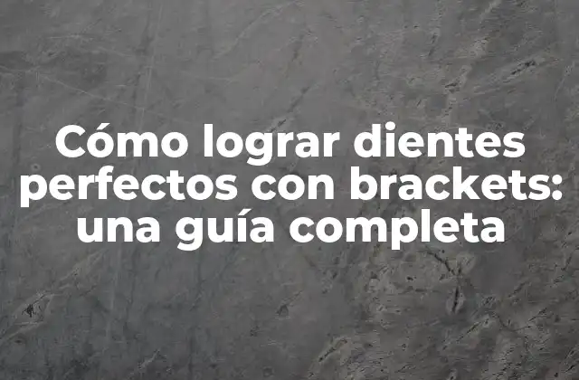 Cómo Lograr Dientes Perfectos con Brackets: una Guía Completa