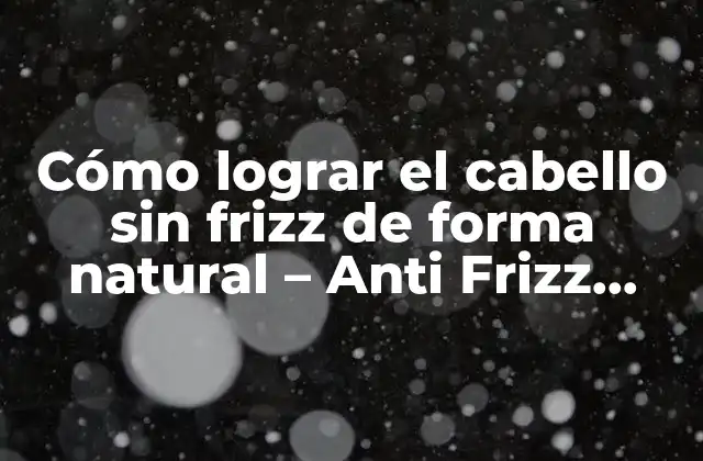 Cómo Lograr el Cabello sin Frizz de Forma Natural – Anti Frizz Natural