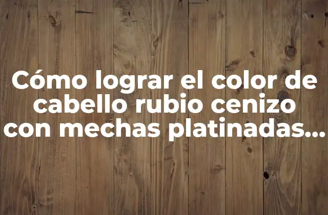 Cómo Lograr el Color de Cabello Rubio Cenizo con Mechas Platinadas – Guía Completa