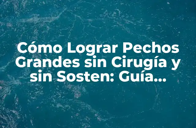 Cómo Lograr Pechos Grandes sin Cirugía y sin Sosten: Guía Completa