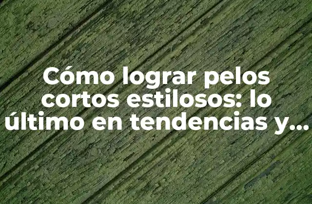 Cómo Lograr Pelos Cortos Estilosos: Lo Último en Tendencias y Consejos