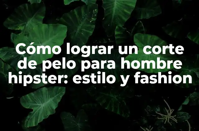 Cómo Lograr un Corte de Pelo para Hombre Hipster: Estilo y Fashion