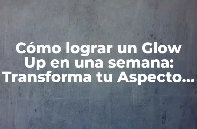 Cómo Lograr un Glow Up en una Semana: Transforma Tu Aspecto y Confianza
