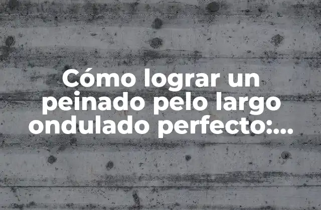 Cómo Lograr un Peinado Pelo Largo Ondulado Perfecto: Secretos y Trucos