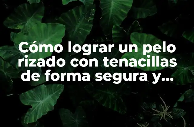 Cómo Lograr un Pelo Rizado con Tenacillas de Forma Segura y Efectiva