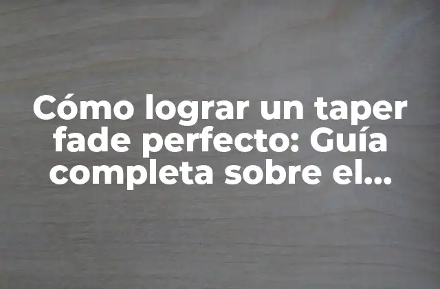 Cómo Lograr un Taper Fade Perfecto: Guía Completa sobre el Peinado Más Popular