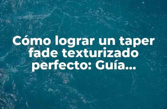 Cómo Lograr un Taper Fade Texturizado Perfecto: Guía Completa