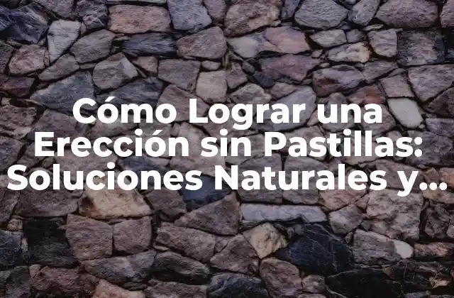 Cómo Lograr una Erección sin Pastillas: Soluciones Naturales y Eficaces
