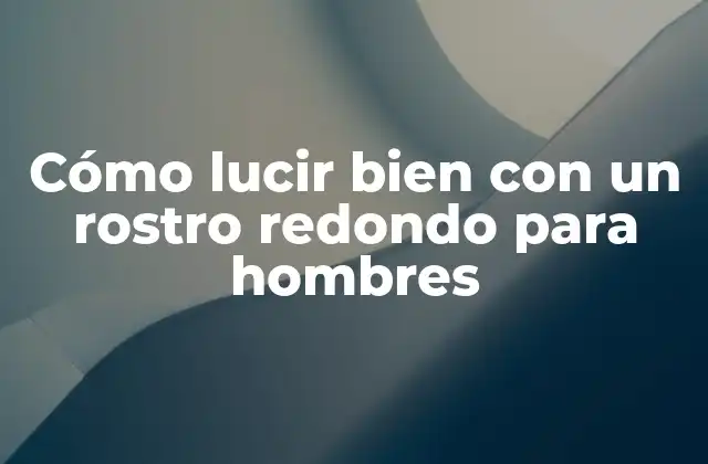 Cómo Lucir Bien con un Rostro Redondo para Hombres