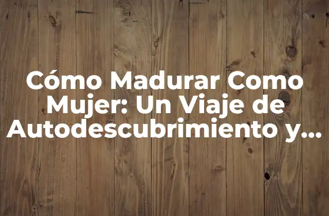 Cómo Madurar como Mujer: un Viaje de Autodescubrimiento y Crecimiento Personal