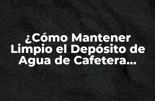 ¿cómo Mantener Limpio el Depósito de Agua de Cafetera Dolce Gusto?