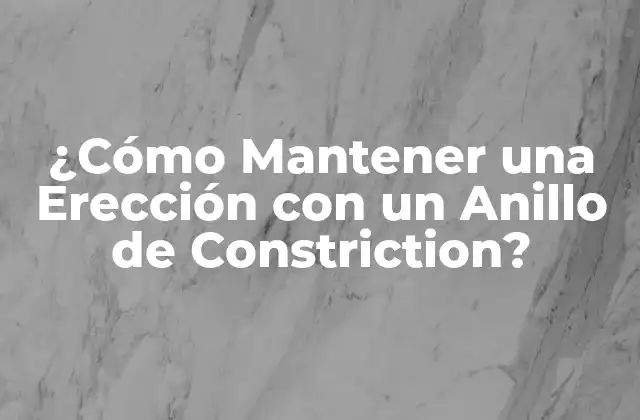 ¿cómo Mantener una Erección con un Anillo de Constriction? 2 ¿Qué es un Anillo de Constriction y Cómo Funciona?