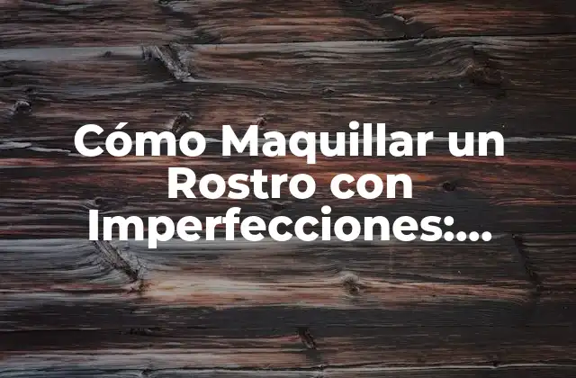 Cómo Maquillar un Rostro con Imperfecciones: Consejos y Técnicas para un Look Perfecto