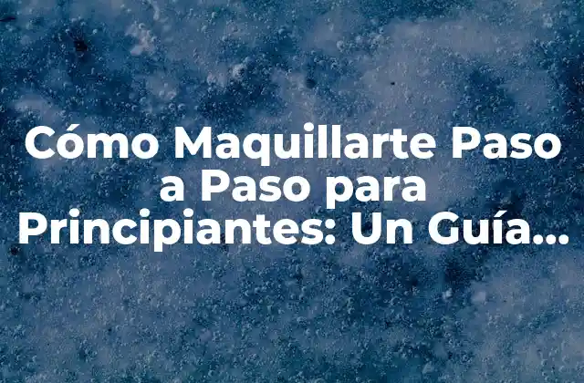 Cómo Maquillarte Paso a Paso para Principiantes: un Guía Detallada