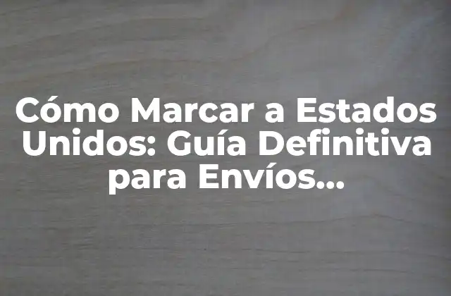Cómo Marcar a Estados Unidos: Guía Definitiva para Envíos Internacionales