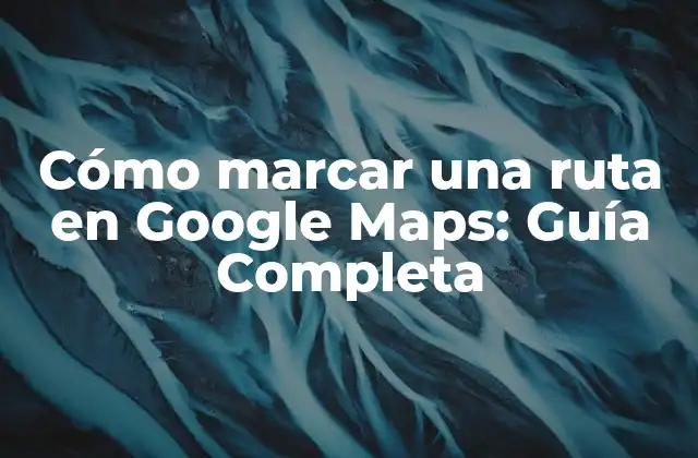 Cómo Marcar una Ruta en Google Maps: Guía Completa