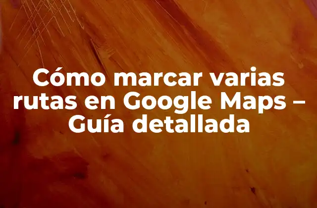 Cómo Marcar Varias Rutas en Google Maps – Guía Detallada