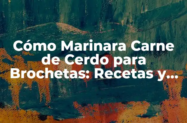 Cómo Marinara Carne de Cerdo para Brochetas: Recetas y Consejos para un Sabor Increíble