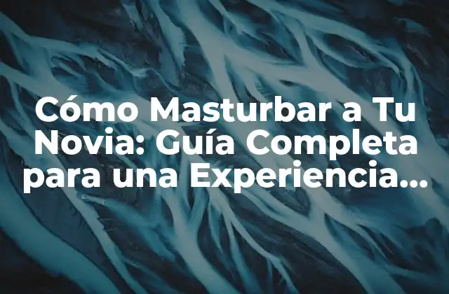 Cómo Masturbar a Tu Novia: Guía Completa para una Experiencia Plena