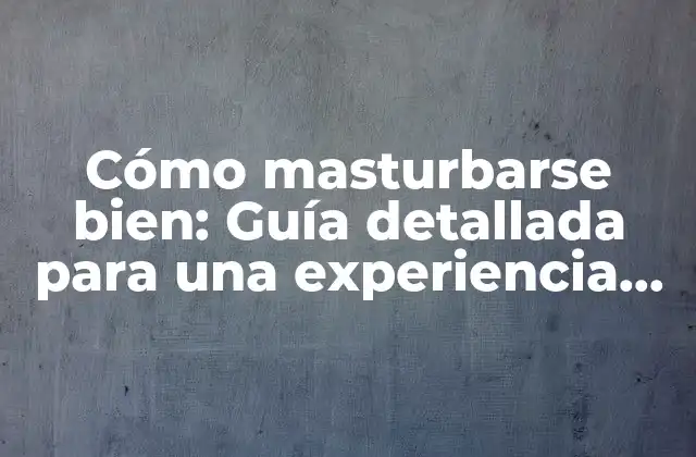 Cómo Masturbarse Bien: Guía Detallada para una Experiencia Placentera