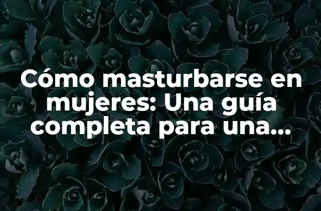 Cómo Masturbarse en Mujeres: una Guía Completa para una Sexualidad Saludable
