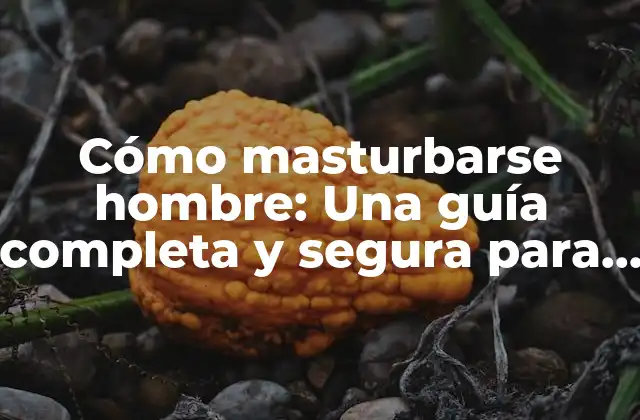 Cómo Masturbarse Hombre: una Guía Completa y Segura para la Salud Sexual