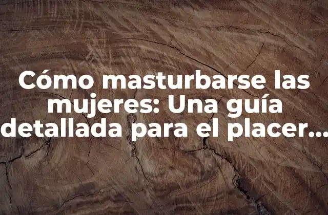 Cómo Masturbarse las Mujeres: una Guía Detallada para el Placer y el Conocimiento