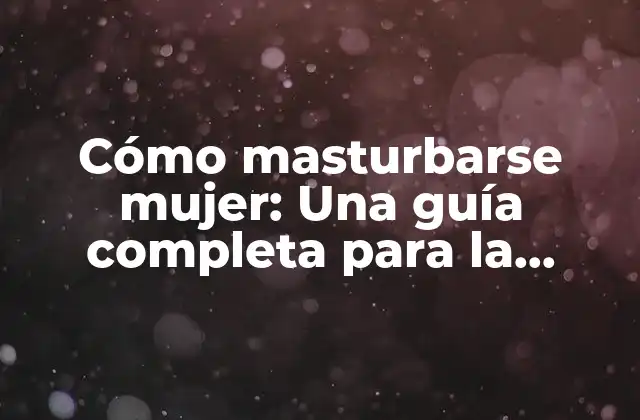 Cómo Masturbarse Mujer: una Guía Completa para la Autoplacer Femenina