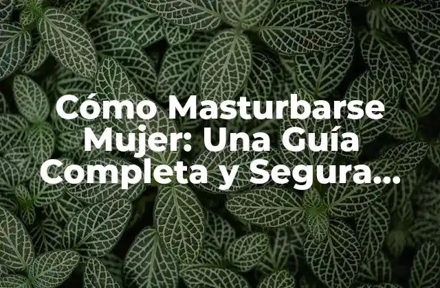 Cómo Masturbarse Mujer: una Guía Completa y Segura para la Autosatisfacción Femenina