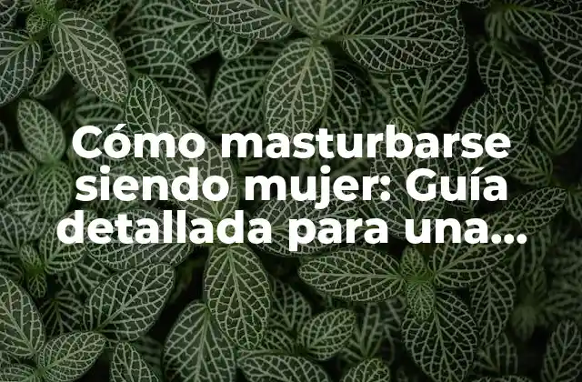 Cómo Masturbarse Siendo Mujer: Guía Detallada para una Sexualidad Saludable