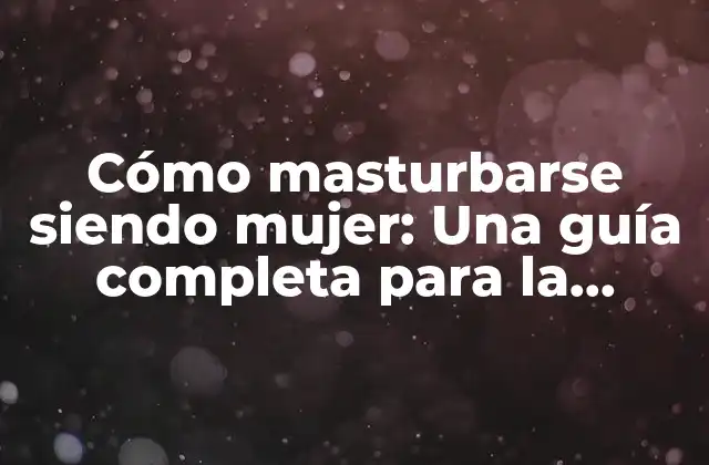 Cómo Masturbarse Siendo Mujer: una Guía Completa para la Intimidad Femenina