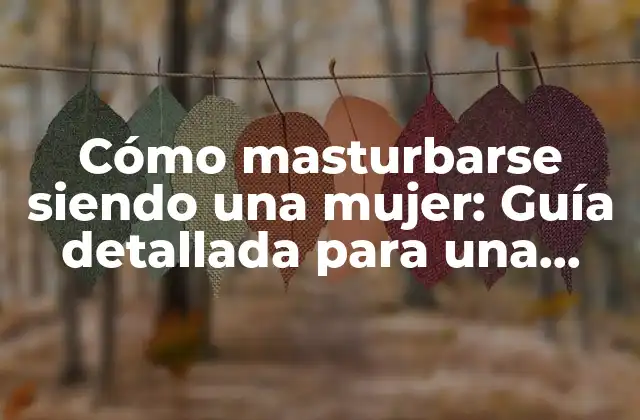 Cómo Masturbarse Siendo una Mujer: Guía Detallada para una Sexualidad Saludable