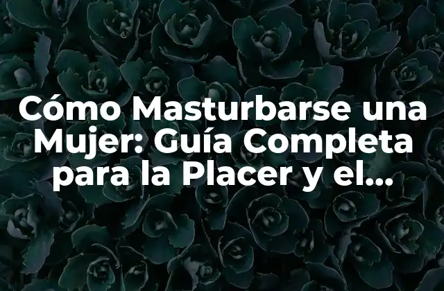 Cómo Masturbarse una Mujer: Guía Completa para la Placer y el Autoconocimiento
