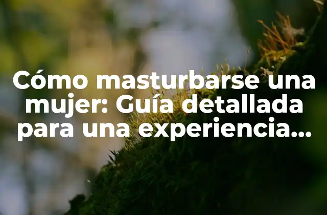 Cómo Masturbarse una Mujer: Guía Detallada para una Experiencia Placentera
