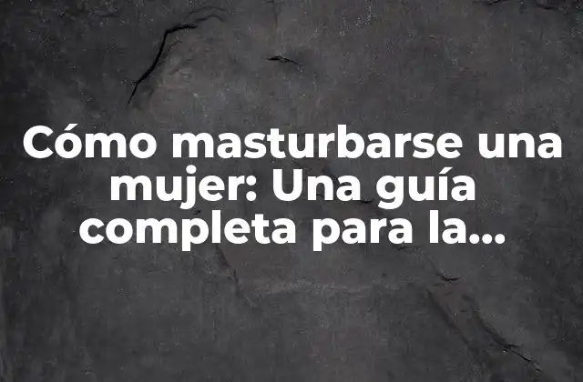 Cómo Masturbarse una Mujer: una Guía Completa para la Autoestimulación Femenina