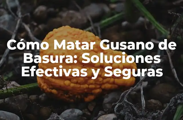 Cómo Matar Gusano de Basura: Soluciones Efectivas y Seguras