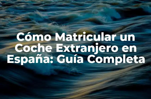 Cómo Matricular un Coche Extranjero en España: Guía Completa