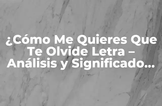 ¿cómo Me Quieres que Te Olvide Letra – Análisis y Significado Detrás de la Canción