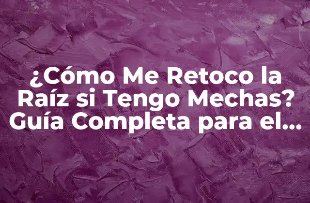 ¿cómo Me Retoco la Raíz Si Tengo Mechas? Guía Completa para el Cuidado de Tu Pelo Teñido