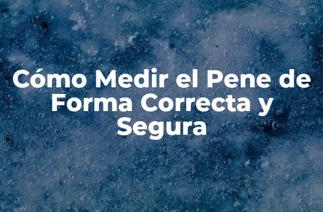 Cómo Medir el Pene de Forma Correcta y Segura 16 ¿Por Qué es Importante Medir el Pene?