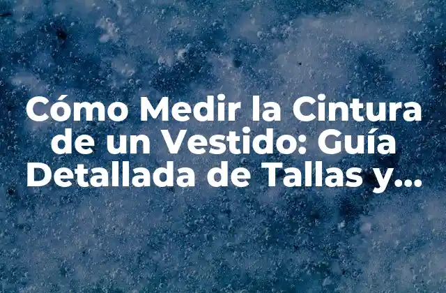 Cómo Medir la Cintura de un Vestido: Guía Detallada de Tallas y Medidas