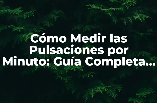 Cómo Medir las Pulsaciones por Minuto: Guía Completa y Detallada
