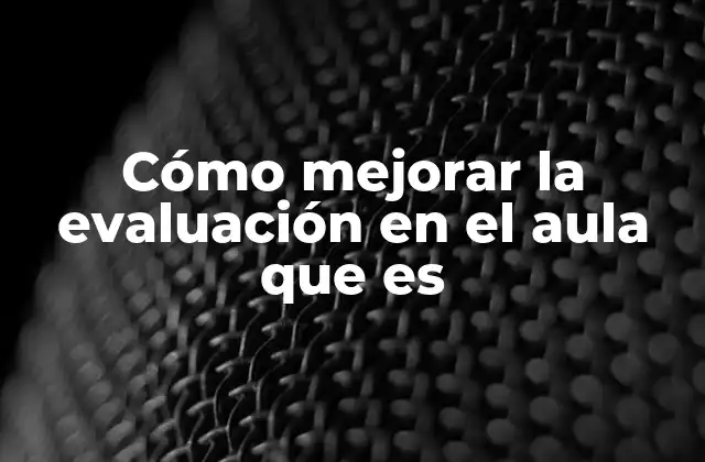 Cómo Mejorar la Evaluación en el Aula que es