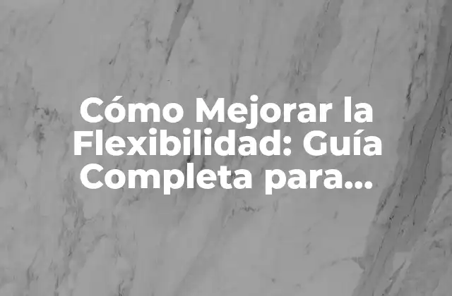 Cómo Mejorar la Flexibilidad: Guía Completa para Incrementar Tu Rango de Movimiento