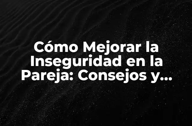 Cómo Mejorar la Inseguridad en la Pareja: Consejos y Estrategias Efectivas