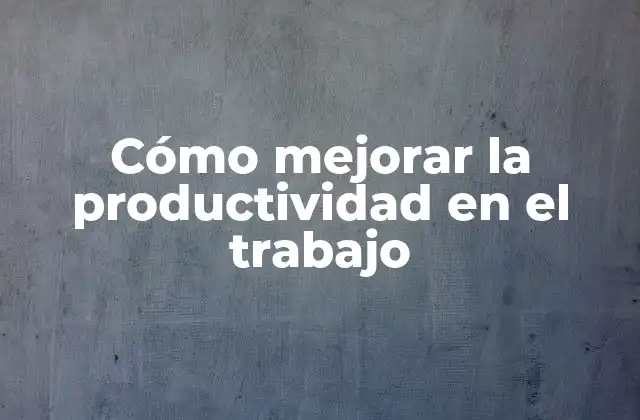 Cómo Mejorar la Productividad en el Trabajo