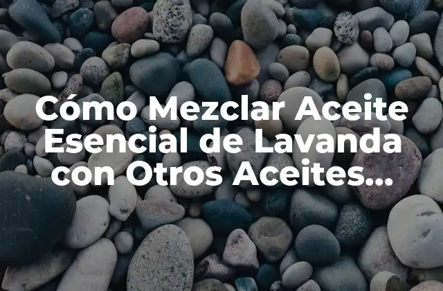 Cómo Mezclar Aceite Esencial de Lavanda con Otros Aceites Esenciales