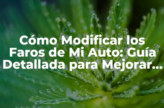 Cómo Modificar los Faros de Mi Auto: Guía Detallada para Mejorar la Visibilidad